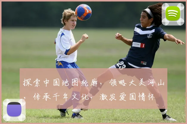 探索中国地图轮廓，领略大美河山，传承千年文化，激发爱国情怀