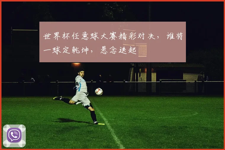 世界杯任意球大赛精彩对决，谁将一球定乾坤，悬念迭起
