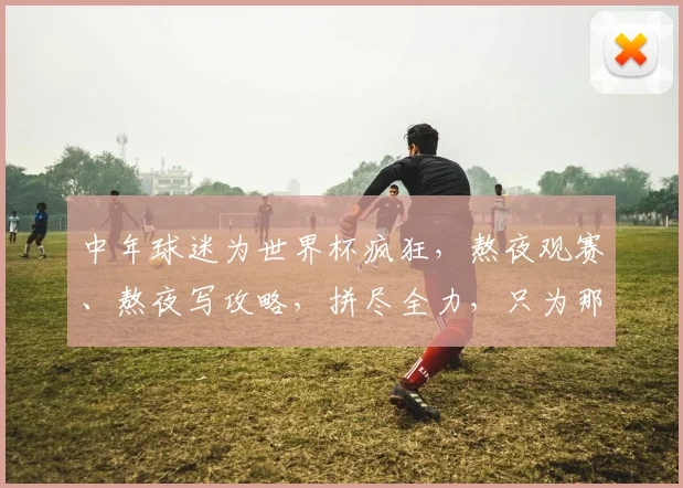 中年球迷为世界杯疯狂，熬夜观赛、熬夜写攻略，拼尽全力，只为那一刻的激情。