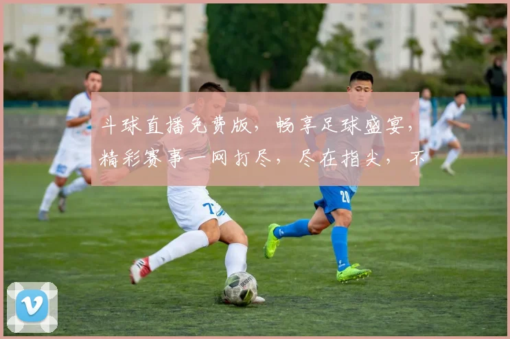 斗球直播免费版，畅享足球盛宴，精彩赛事一网打尽，尽在指尖，不容错过