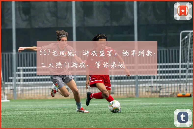 567电玩城：游戏盛宴，畅享刺激，三大热门游戏，等你来战