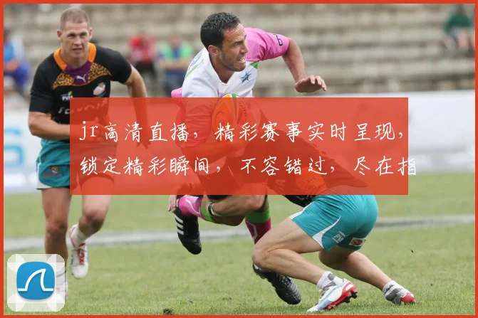jr高清直播，精彩赛事实时呈现，锁定精彩瞬间，不容错过，尽在指尖