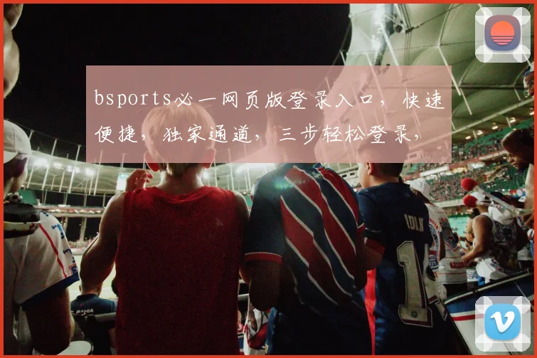 bsports必一网页版登录入口，快速便捷，独家通道，三步轻松登录，体验非凡