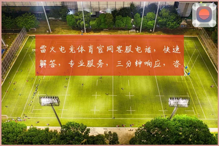 雷火电竞体育官网客服电话，快速解答，专业服务，三分钟响应，咨询必备