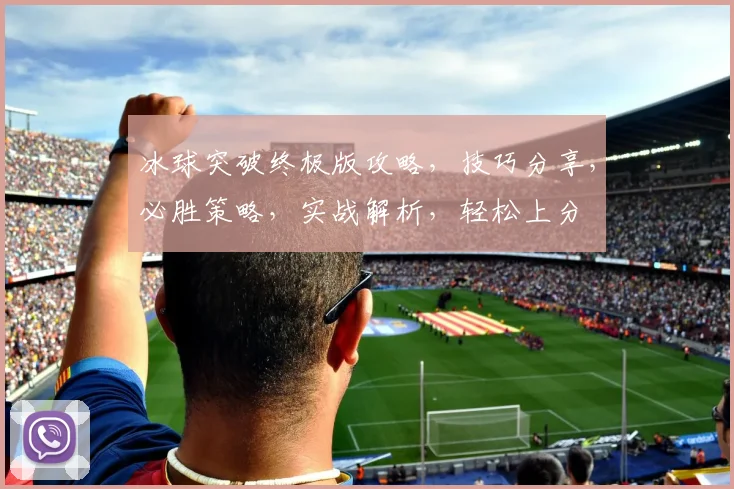 冰球突破终极版攻略，技巧分享，必胜策略，实战解析，轻松上分