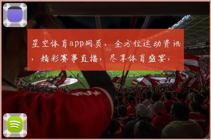 星空体育app网页，全方位运动资讯，精彩赛事直播，尽享体育盛宴，轻松互动体验，三重惊喜等你来