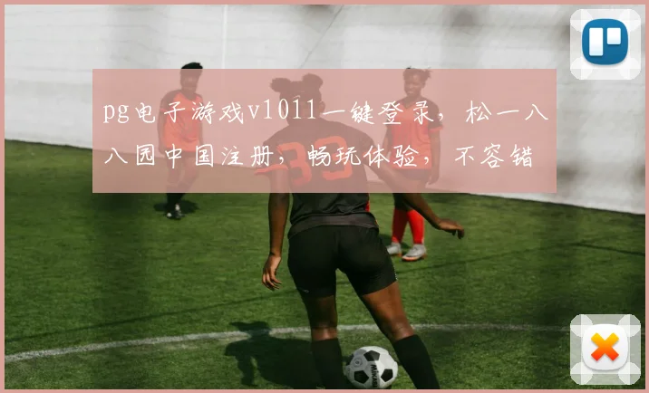pg电子游戏v1011一键登录，松一八八园中国注册，畅玩体验，不容错过