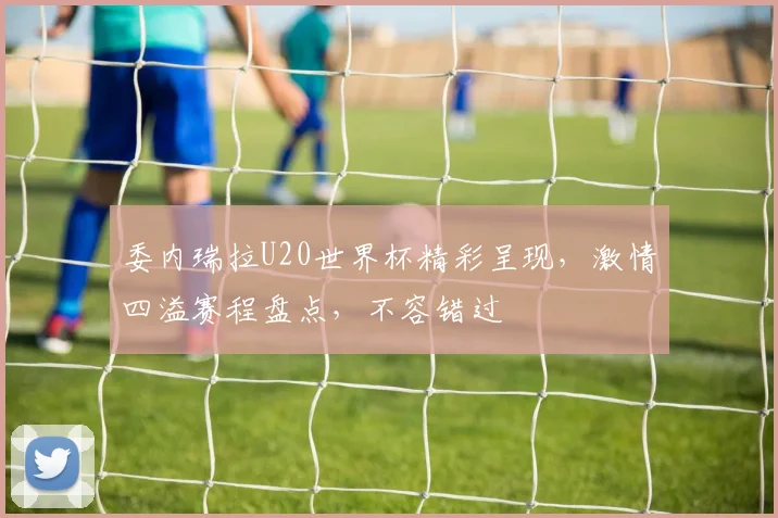 委内瑞拉U20世界杯精彩呈现，激情四溢赛程盘点，不容错过