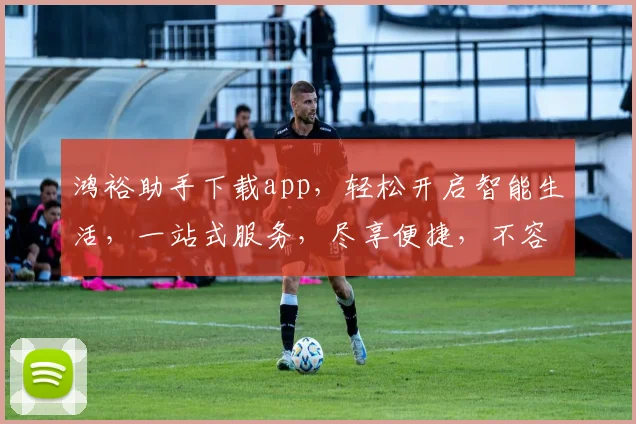 鸿裕助手下载app，轻松开启智能生活，一站式服务，尽享便捷，不容错过