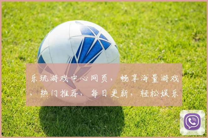 乐玩游戏中心网页，畅享海量游戏，热门推荐，每日更新，轻松娱乐，三重福利，等你来体验