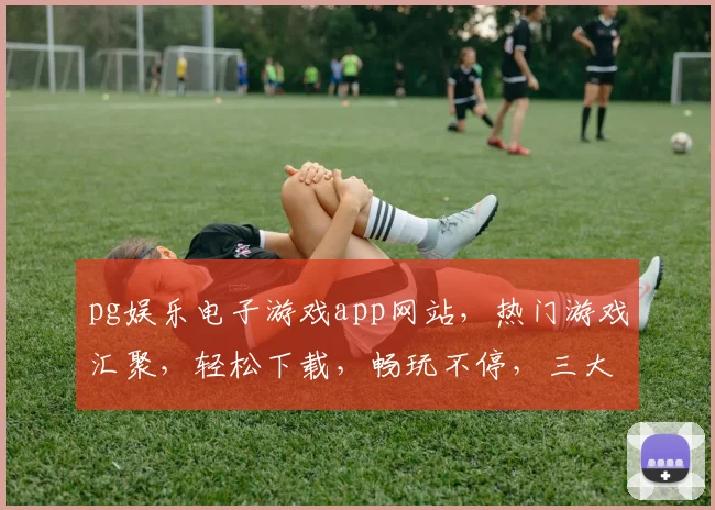 pg娱乐电子游戏app网站，热门游戏汇聚，轻松下载，畅玩不停，三大特色，不容错过，