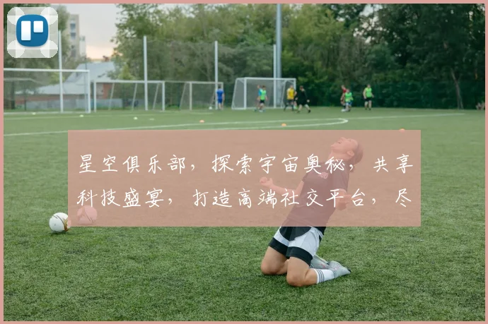 星空俱乐部，探索宇宙奥秘，共享科技盛宴，打造高端社交平台，尽在星空club.