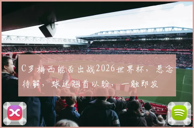 C罗梅西能否出战2026世界杯，悬念待解，球迷翘首以盼，一触即发