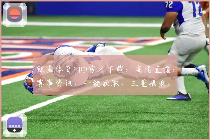 鲸鱼体育app官方下载，高清直播，赛事资讯，一键获取，三重福利，不容错过